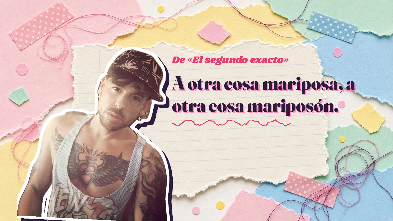 Mike Sain't Louis como pegatina sobre una página de cuaderno con papeles rasgados, con el verso «A otra cosa mariposa, a otra cosa mariposón.» de «El segundo exacto»