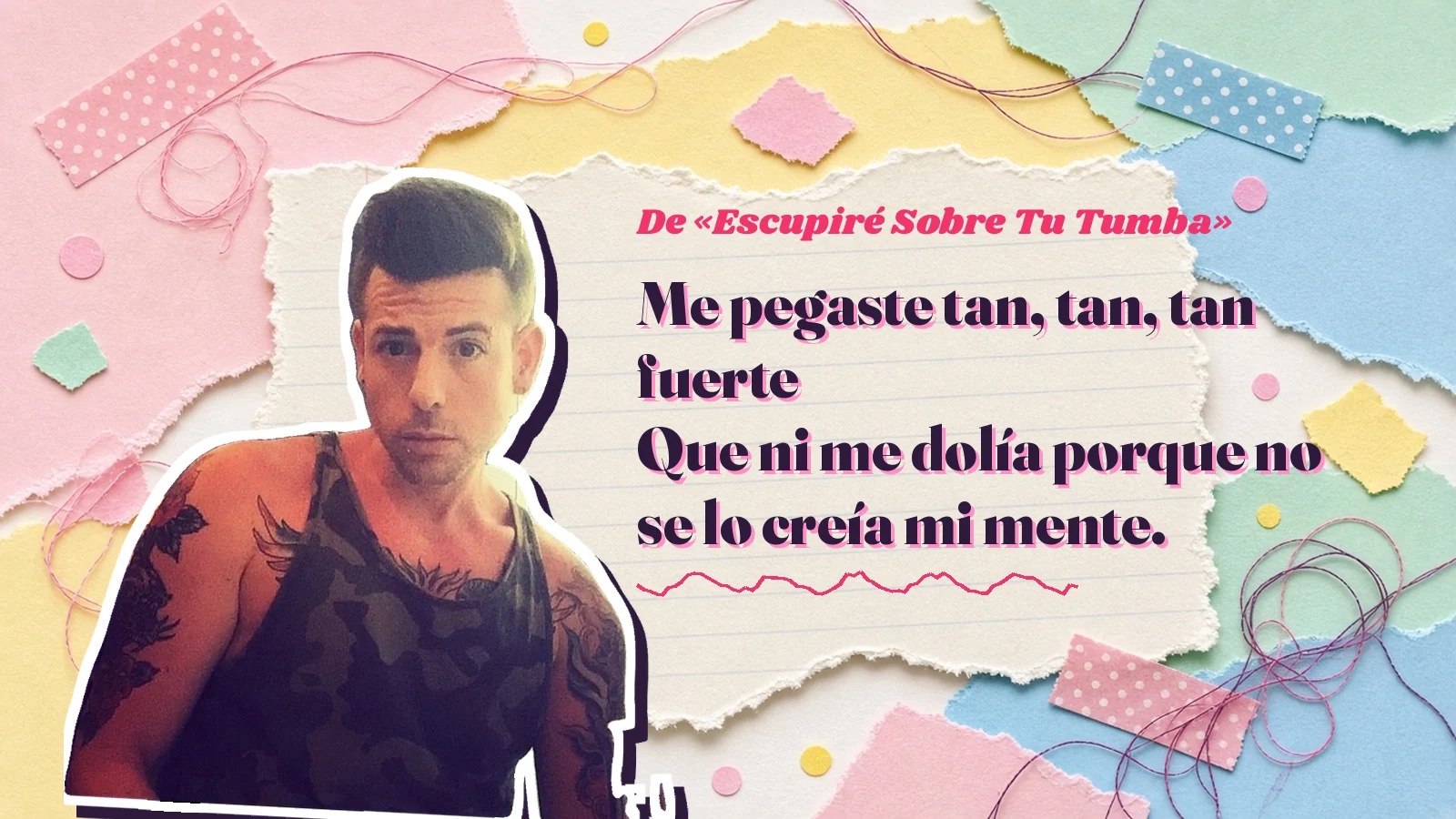 Mike Sain't Louis como pegatina sobre una página de cuaderno con papeles rasgados, con el verso «Me pegaste tan, tan, tan fuerte Que ni me dolía porque no se lo creía mi mente.» de «Escupiré Sobre Tu Tumba»