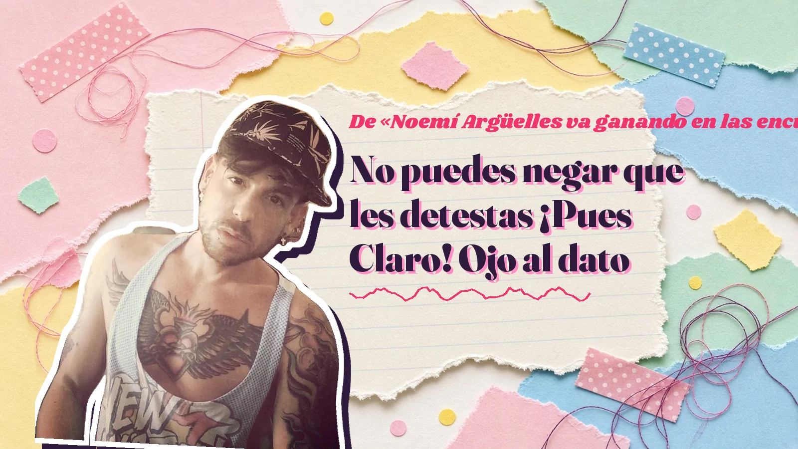 Mike Sain't Louis como pegatina sobre una página de cuaderno con papeles rasgados, con el verso «No puedes negar que les detestas ¡Pues Claro! Ojo al dato» de «Noemí Argüelles va ganando en las encuestas»