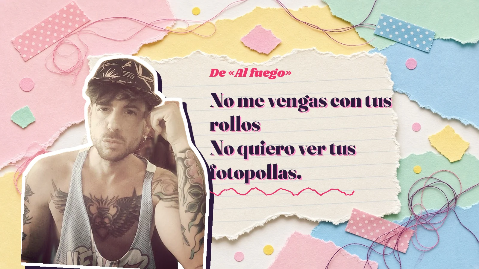 Mike Sain't Louis as a sticker on a notebook page with torn paper, with the Spanish line «No me vengas con tus rollos No quiero ver tus fotopollas.» from «Al fuego»