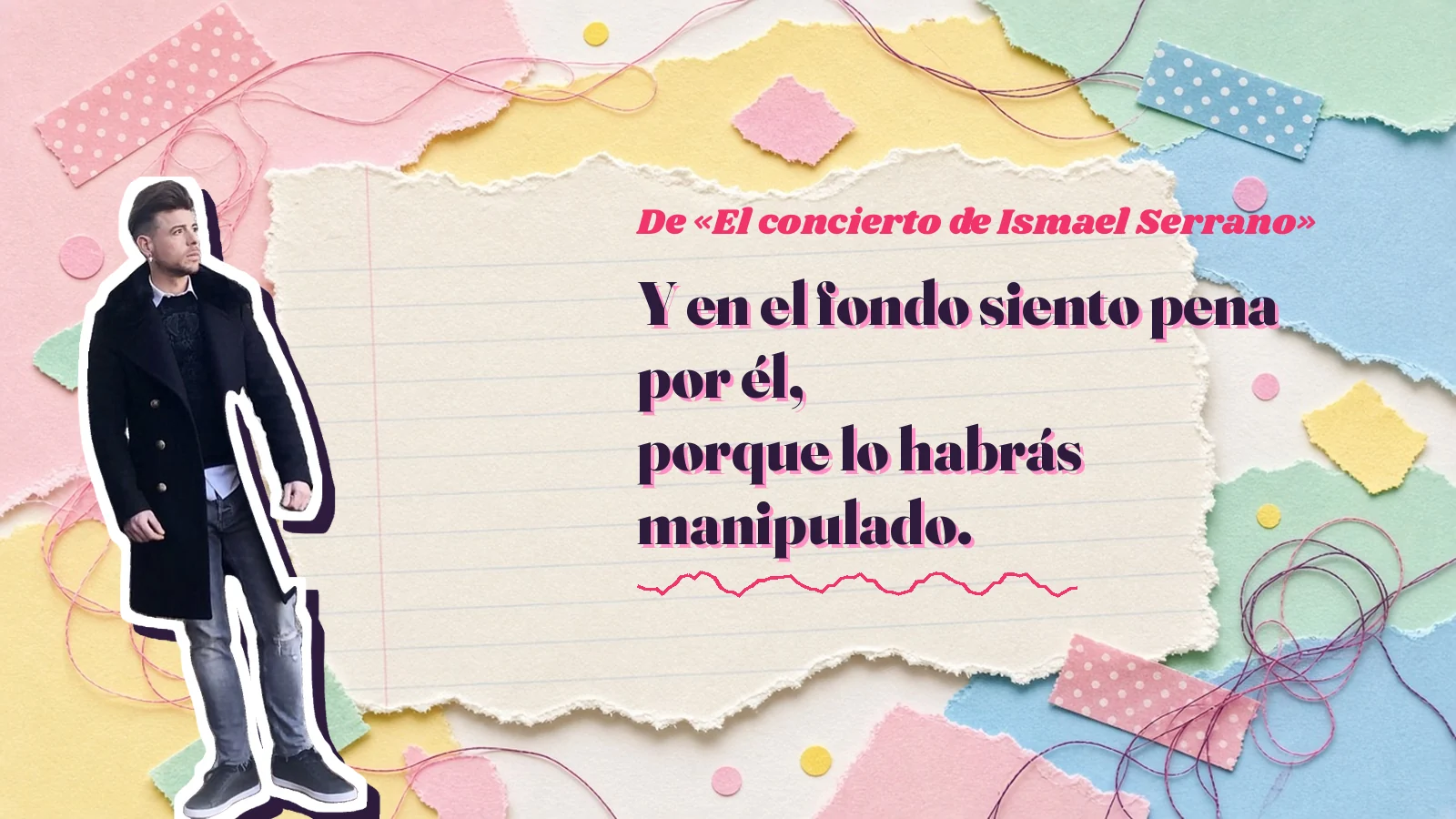 Mike Sain't Louis como pegatina sobre una página de cuaderno con papeles rasgados, con el verso «Y en el fondo siento pena por él, porque lo habrás manipulado.» de «El concierto de Ismael Serrano»
