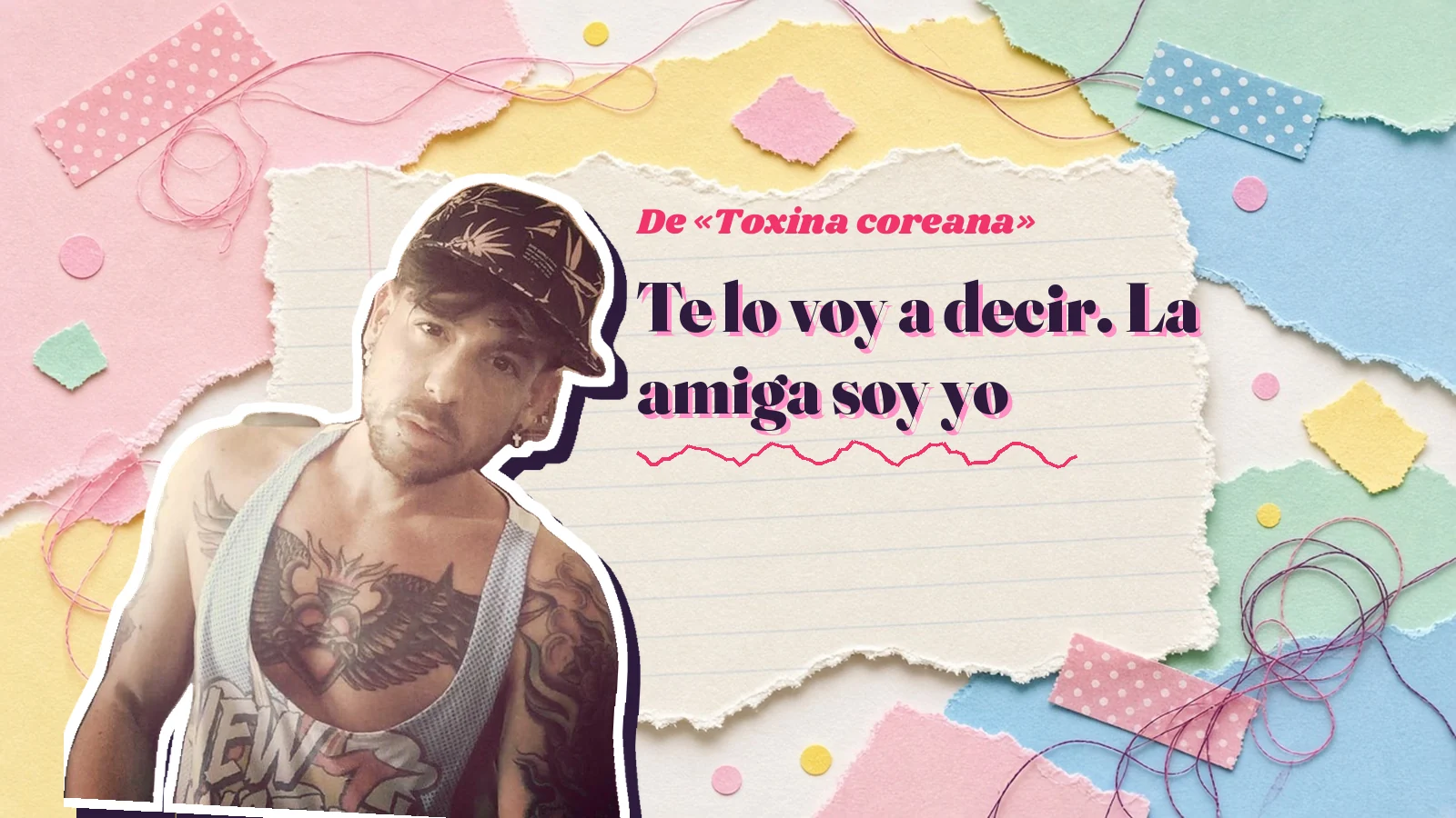 Mike Sain't Louis como pegatina sobre una página de cuaderno con papeles rasgados, con el verso «Te lo voy a decir. La amiga soy yo» de «Toxina coreana»